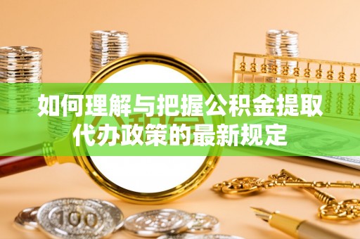 青秀如何理解与把握公积金提取代办政策的最新规定