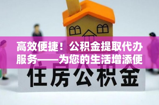 青秀高效便捷！公积金提取代办服务——为您的生活增添便利