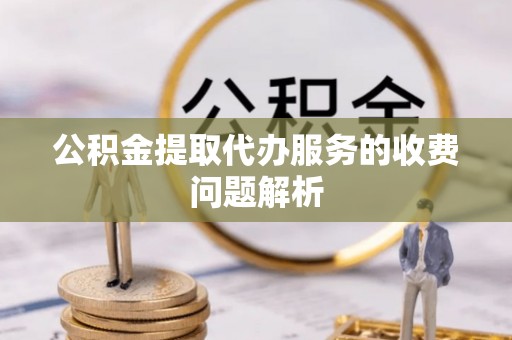 青秀公积金提取代办服务的收费问题解析