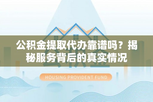 青秀公积金提取代办靠谱吗？揭秘服务背后的真实情况
