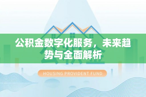 青秀公积金数字化服务，未来趋势与全面解析