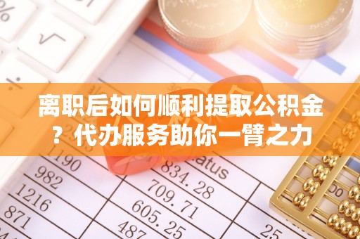 青秀离职后如何顺利提取公积金？代办服务助你一臂之力