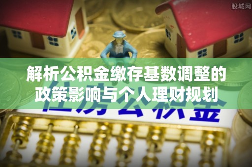 青秀解析公积金缴存基数调整的政策影响与个人理财规划
