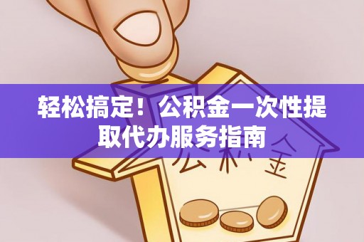 青秀轻松搞定！公积金一次性提取代办服务指南