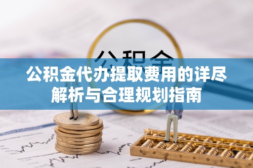 青秀公积金代办提取费用的详尽解析与合理规划指南