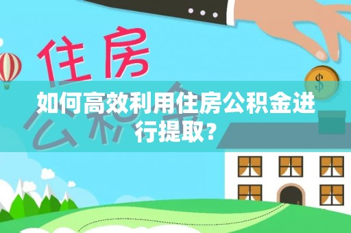 青秀如何高效利用住房公积金进行提取？