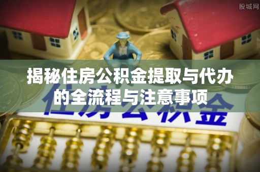 青秀揭秘住房公积金提取与代办的全流程与注意事项