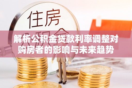 青秀解析公积金贷款利率调整对购房者的影响与未来趋势
