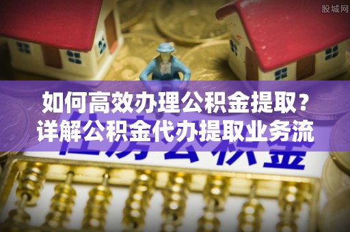 青秀如何高效办理公积金提取？详解公积金代办提取业务流程与优势