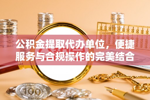 青秀公积金提取代办单位，便捷服务与合规操作的完美结合
