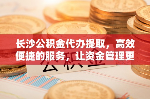 青秀长沙公积金代办提取，高效便捷的服务，让资金管理更轻松