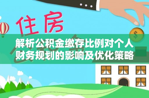 青秀解析公积金缴存比例对个人财务规划的影响及优化策略