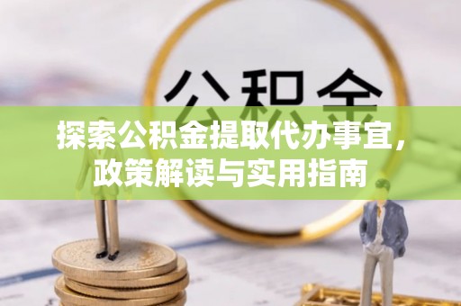 青秀探索公积金提取代办事宜，政策解读与实用指南