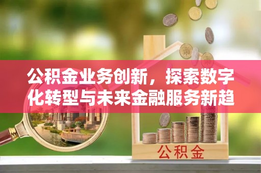 青秀公积金业务创新，探索数字化转型与未来金融服务新趋势