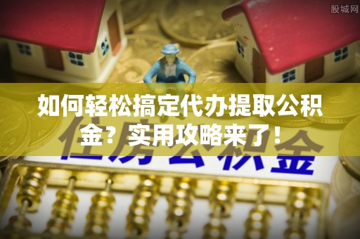 青秀如何轻松搞定代办提取公积金？实用攻略来了！