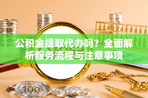 青秀公积金提取代办吗？全面解析服务流程与注意事项