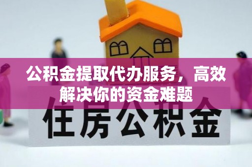 青秀公积金提取代办服务，高效解决你的资金难题