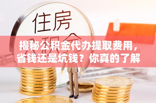 青秀揭秘公积金代办提取费用，省钱还是坑钱？你真的了解吗？