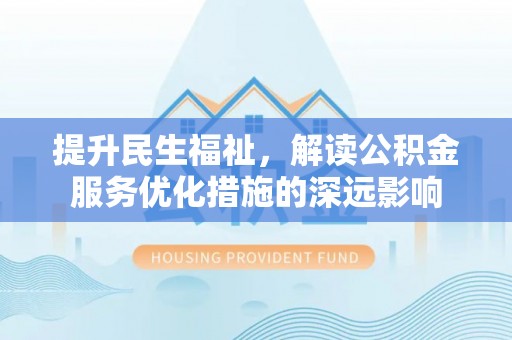 青秀提升民生福祉，解读公积金服务优化措施的深远影响