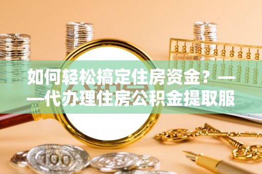 青秀如何轻松搞定住房资金？——代办理住房公积金提取服务全解析