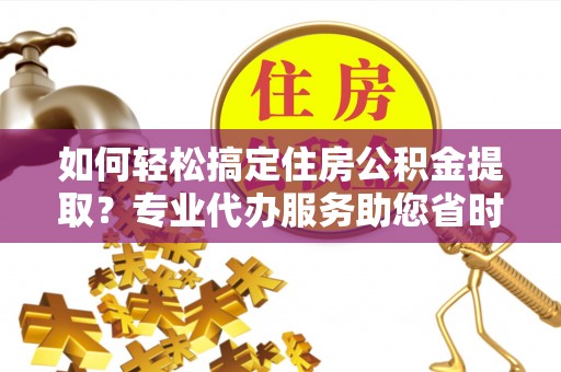 青秀如何轻松搞定住房公积金提取？专业代办服务助您省时省心