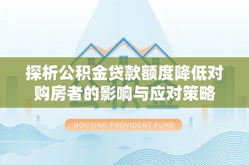 青秀探析公积金贷款额度降低对购房者的影响与应对策略